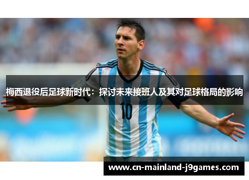 梅西退役后足球新时代：探讨未来接班人及其对足球格局的影响