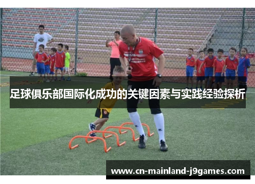足球俱乐部国际化成功的关键因素与实践经验探析 足球俱乐部国际化成功的关键因素与实践经验探析